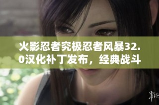 火影忍者究极忍者风暴32.0汉化补丁发布，经典战斗再现带你重温热血青春回忆