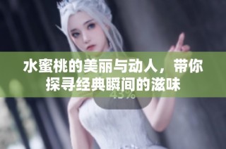水蜜桃的美丽与动人，带你探寻经典瞬间的滋味