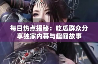 每日热点揭秘：吃瓜群众分享独家内幕与趣闻故事