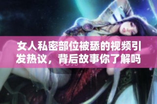 女人私密部位被舔的视频引发热议，背后故事你了解吗