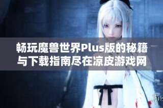 畅玩魔兽世界Plus版的秘籍与下载指南尽在凉皮游戏网，让你无忧畅享游戏乐趣
