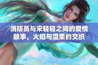 消防员与宋轻轻之间的爱情故事，火焰与温柔的交织