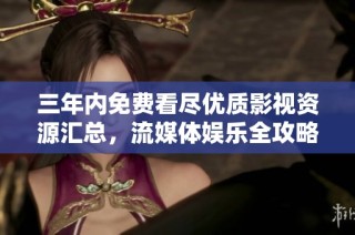 三年内免费看尽优质影视资源汇总，流媒体娱乐全攻略
