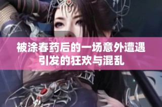 被涂春药后的一场意外遭遇引发的狂欢与混乱