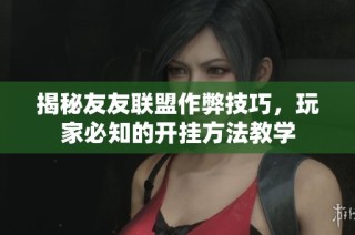 揭秘友友联盟作弊技巧，玩家必知的开挂方法教学