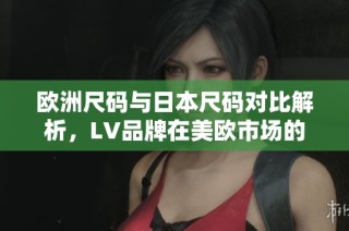 欧洲尺码与日本尺码对比解析，LV品牌在美欧市场的尺码选择指南