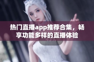 热门直播app推荐合集，畅享功能多样的直播体验