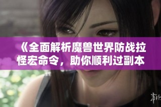 《全面解析魔兽世界防战拉怪宏命令，助你顺利过副本》