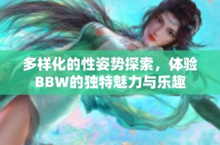 多样化的性姿势探索，体验BBW的独特魅力与乐趣