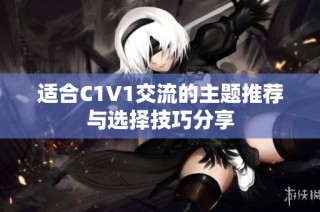 适合C1V1交流的主题推荐与选择技巧分享