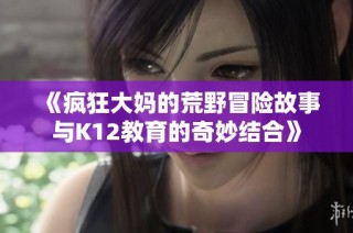 《疯狂大妈的荒野冒险故事与K12教育的奇妙结合》