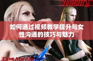如何通过视频教学提升与女性沟通的技巧与魅力
