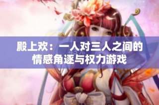 殿上欢：一人对三人之间的情感角逐与权力游戏