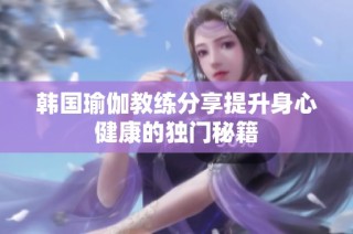 韩国瑜伽教练分享提升身心健康的独门秘籍