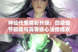 神仙代售精彩升级：四级细节极限与高等级心法修炼双重探索火武当新境界
