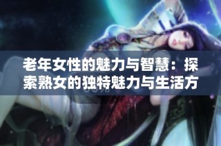 老年女性的魅力与智慧：探索熟女的独特魅力与生活方式