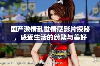 国产激情乱世情感影片探秘，感受生活的纷繁与美好