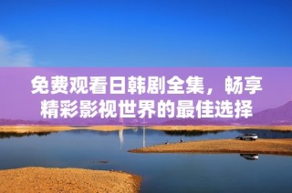 免费观看日韩剧全集，畅享精彩影视世界的最佳选择