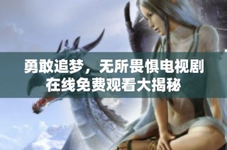 勇敢追梦，无所畏惧电视剧在线免费观看大揭秘