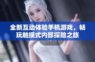全新互动体验手机游戏，畅玩触摸式内部探险之旅