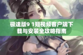 极速版9 1短视频客户端下载与安装全攻略指南