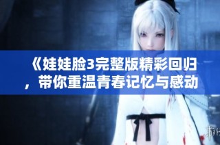 《娃娃脸3完整版精彩回归，带你重温青春记忆与感动》