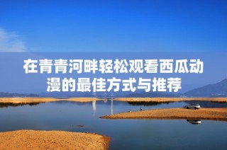 在青青河畔轻松观看西瓜动漫的最佳方式与推荐