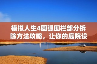 模拟人生4圆弧围栏部分拆除方法攻略，让你的庭院设计更灵活多变