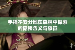 手指不安分地在森林中探索的隐秘含义与象征