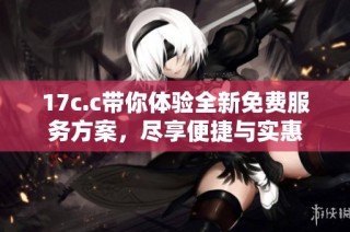 17c.c带你体验全新免费服务方案，尽享便捷与实惠