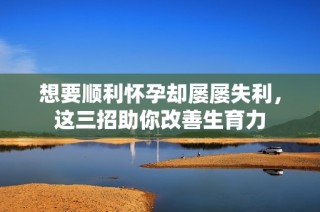 想要顺利怀孕却屡屡失利，这三招助你改善生育力