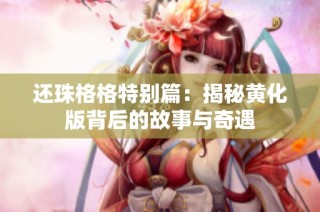 还珠格格特别篇：揭秘黄化版背后的故事与奇遇