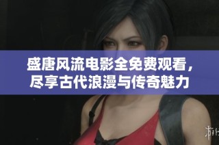 盛唐风流电影全免费观看，尽享古代浪漫与传奇魅力