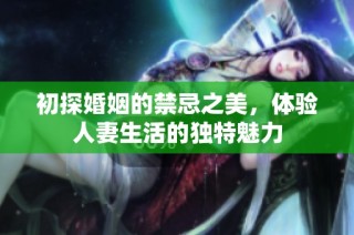 初探婚姻的禁忌之美，体验人妻生活的独特魅力