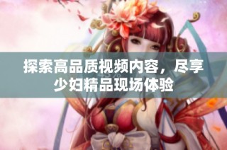 探索高品质视频内容，尽享少妇精品现场体验