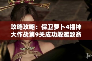 攻略攻略：保卫萝卜4福神大作战第9关成功躲避致命伤害的终极技巧揭秘