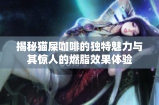 揭秘猫屎咖啡的独特魅力与其惊人的燃脂效果体验