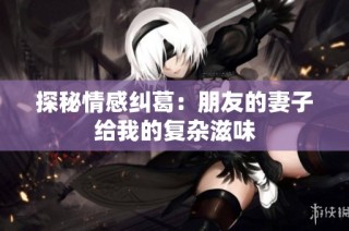 探秘情感纠葛：朋友的妻子给我的复杂滋味