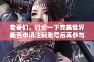 老哥们，讨论一下完美世界能否申请注销账号后再参与下一次活动的可能性