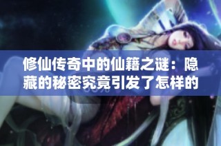修仙传奇中的仙籍之谜：隐藏的秘密究竟引发了怎样的传说？