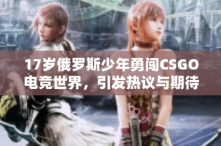 17岁俄罗斯少年勇闯CSGO电竞世界，引发热议与期待