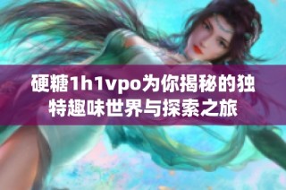 硬糖1h1vpo为你揭秘的独特趣味世界与探索之旅
