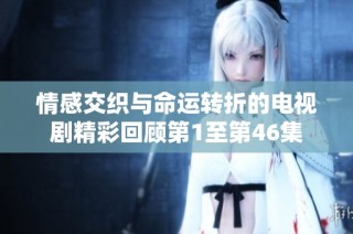 情感交织与命运转折的电视剧精彩回顾第1至第46集
