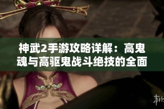 神武2手游攻略详解：高鬼魂与高驱鬼战斗绝技的全面解析与实战技巧分享