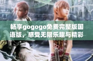 畅享gogogo免费完整版国语版，感受无限乐趣与精彩体验