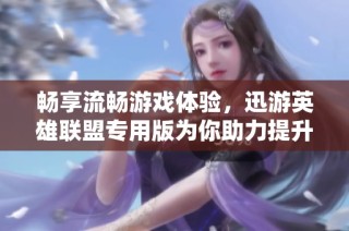 畅享流畅游戏体验，迅游英雄联盟专用版为你助力提升竞技表现与乐趣