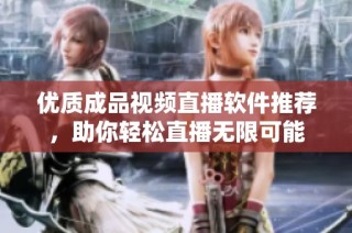 优质成品视频直播软件推荐，助你轻松直播无限可能