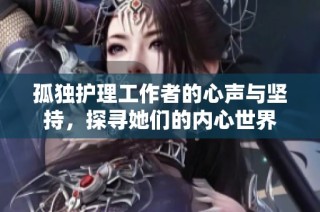 孤独护理工作者的心声与坚持，探寻她们的内心世界