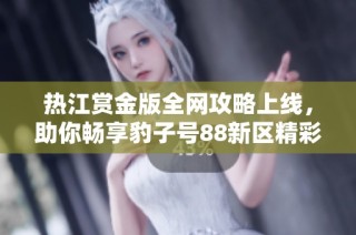 热江赏金版全网攻略上线，助你畅享豹子号88新区精彩体验，尽在12月6日