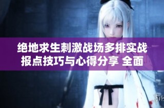 绝地求生刺激战场多排实战报点技巧与心得分享 全面提升团队作战能力